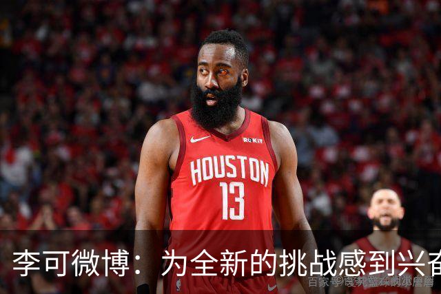 李可微博：为全新的挑战感到兴奋 我已经准备好了